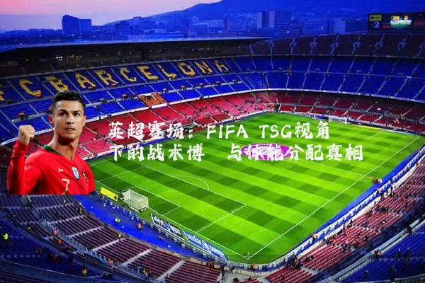 英超赛场：FIFA TSG视角下的战术博弈与体能分配真相