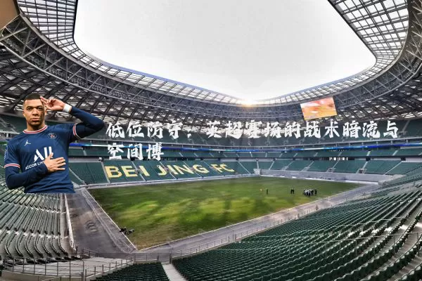 低位防守:英超赛场的战术暗流与空间博弈