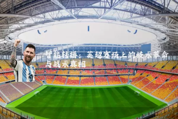 智能转播：英超赛场上的技术革命与战术真相