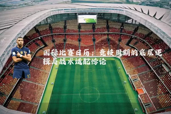 国际比赛日历:竞技周期的底层逻辑与战术适配悖论