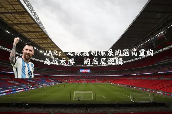 VAR:足球裁判体系的范式重构与战术博弈的底层逻辑