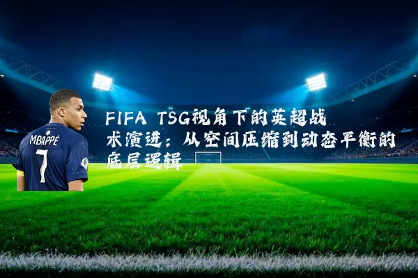 FIFA TSG视角下的英超战术演进:从空间压缩到动态平衡的底层逻辑