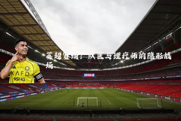 英超赛场:队医与理疗师的隐形战场