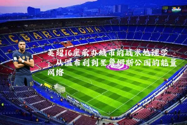 英超16座承办城市的战术地理学:从温布利到圣詹姆斯公园的能量网络