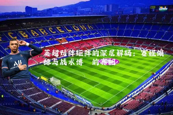 英超对阵矩阵的深层解码:赛程编排与战术博弈的真相