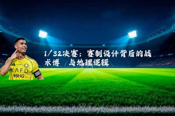 1/32决赛:赛制设计背后的战术博弈与地理逻辑
