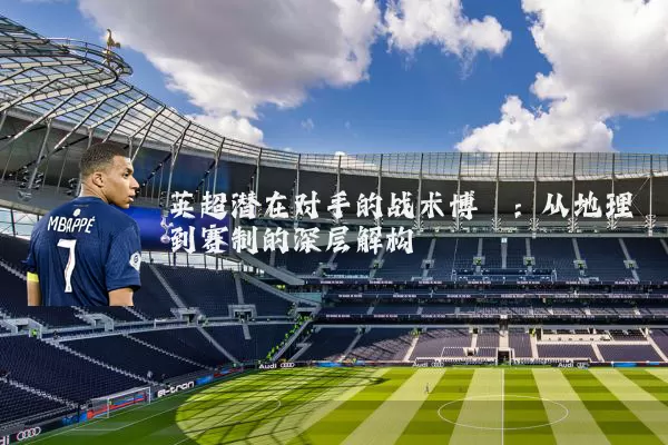 英超潜在对手的战术博弈:从地理到赛制的深层解构