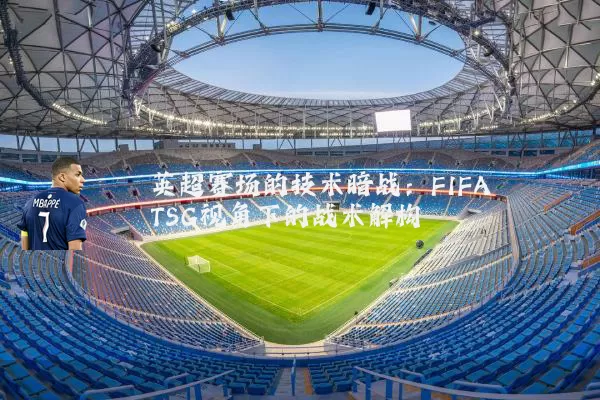 英超赛场的技术暗战:FIFA TSG视角下的战术解构