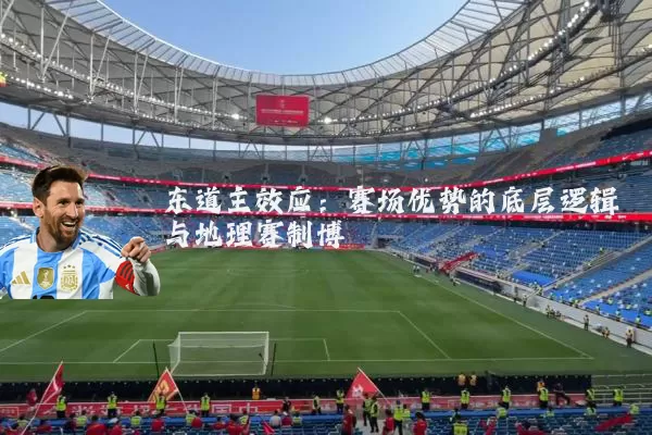 东道主效应:赛场优势的底层逻辑与地理赛制博弈