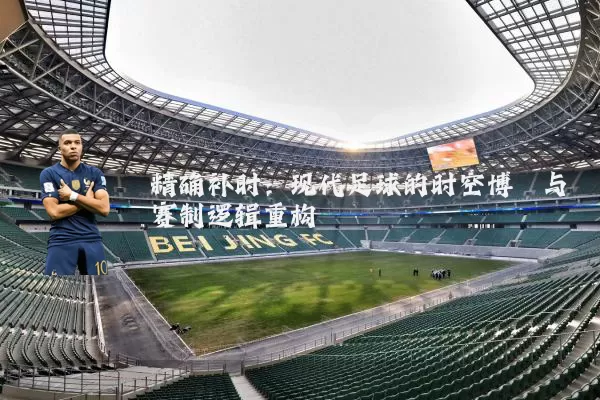 精确补时:现代足球的时空博弈与赛制逻辑重构